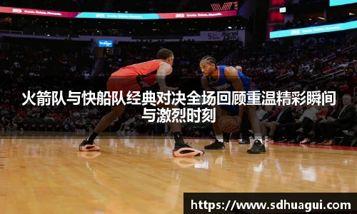 火箭队与快船队经典对决全场回顾重温精彩瞬间与激烈时刻