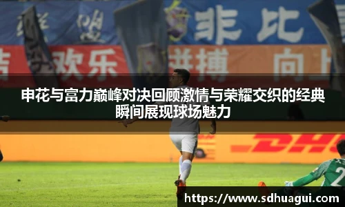 申花与富力巅峰对决回顾激情与荣耀交织的经典瞬间展现球场魅力
